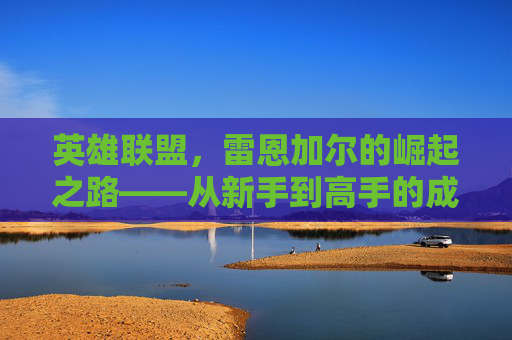 英雄联盟，雷恩加尔的崛起之路——从新手到高手的成长之旅,lol雷恩加尔视屏