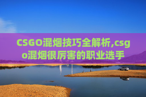 CSGO混烟技巧全解析,csgo混烟很厉害的职业选手