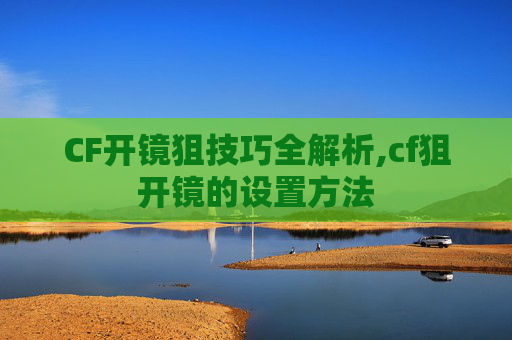 CF开镜狙技巧全解析,cf狙开镜的设置方法