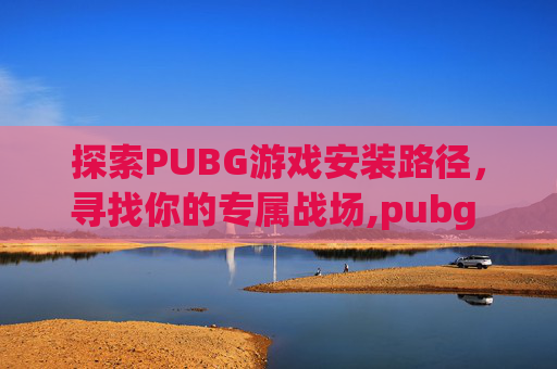 探索PUBG游戏安装路径，寻找你的专属战场,pubg exp