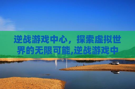 逆战游戏中心，探索虚拟世界的无限可能,逆战游戏中心怎么关闭