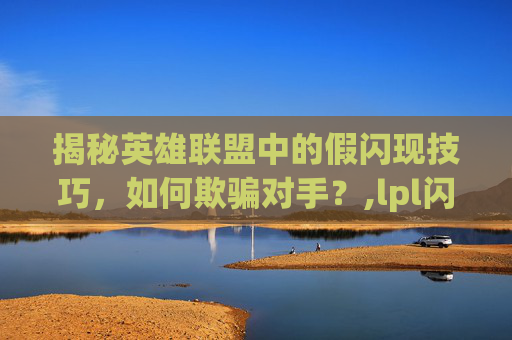 揭秘英雄联盟中的假闪现技巧，如何欺骗对手？,lpl闪现