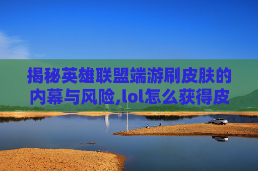 揭秘英雄联盟端游刷皮肤的内幕与风险,lol怎么获得皮肤