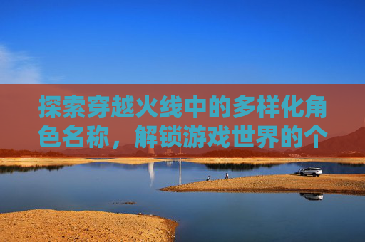 探索穿越火线中的多样化角色名称，解锁游戏世界的个性化密码,穿越火线最好听的名字
