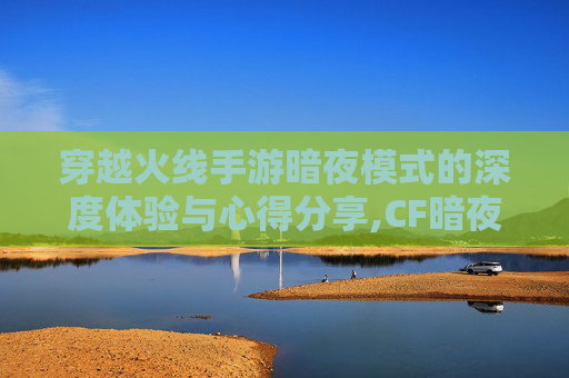 穿越火线手游暗夜模式的深度体验与心得分享,CF暗夜N是永久的么