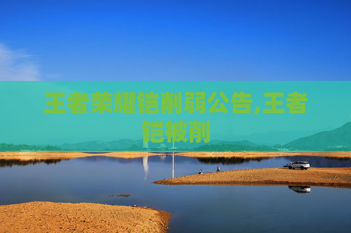 王者荣耀铠削弱公告,王者铠被削