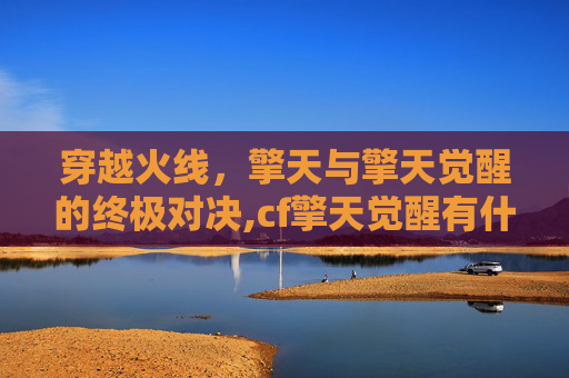 穿越火线，擎天与擎天觉醒的终极对决,cf擎天觉醒有什么用