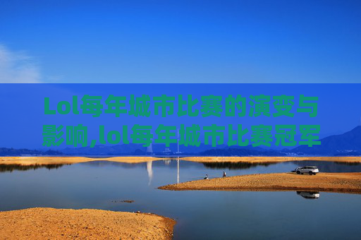 Lol每年城市比赛的演变与影响,lol每年城市比赛冠军是谁