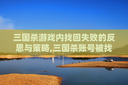 三国杀游戏内找回失败的反思与策略,三国杀账号被找回对方不承认