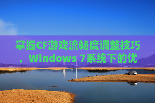 掌握CF游戏流畅度调整技巧，Windows 7系统下的优化指南,穿越火线流畅度怎么调