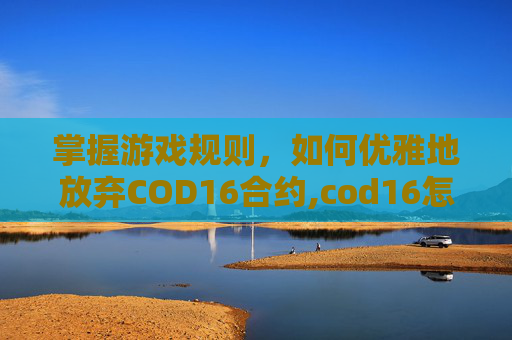 掌握游戏规则，如何优雅地放弃COD16合约,cod16怎么终结