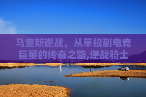 马奎斯逆战，从草根到电竞巨星的传奇之路,逆战骑士