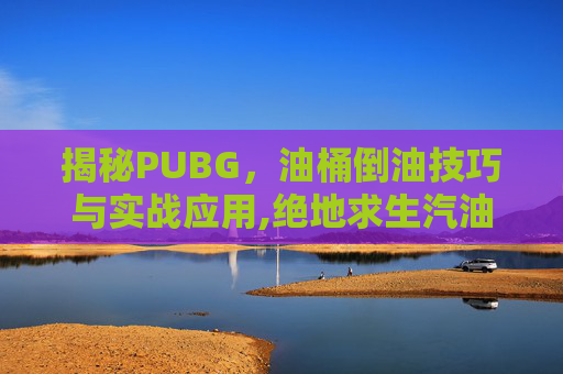 揭秘PUBG，油桶倒油技巧与实战应用,绝地求生汽油桶怎么倒出来