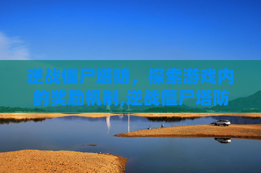 逆战僵尸塔防，探索游戏内的奖励机制,逆战僵尸塔防奖励列表