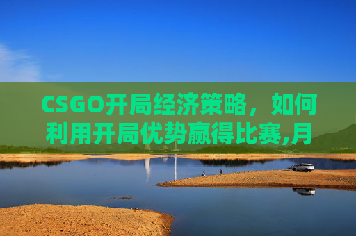 CSGO开局经济策略，如何利用开局优势赢得比赛,月经期喝冰的会怎样