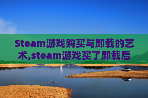 Steam游戏购买与卸载的艺术,steam游戏买了卸载后还能玩吗