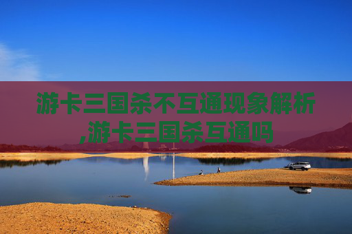 游卡三国杀不互通现象解析,游卡三国杀互通吗