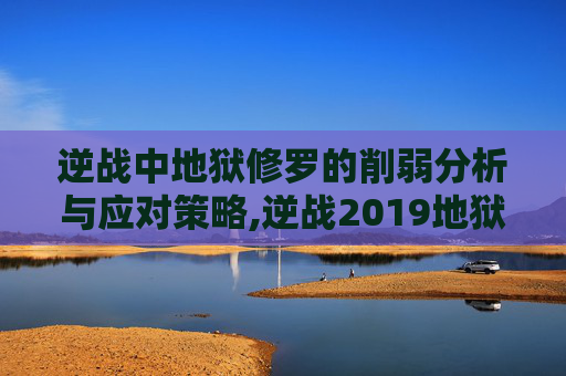 逆战中地狱修罗的削弱分析与应对策略,逆战2019地狱修罗还能进化么