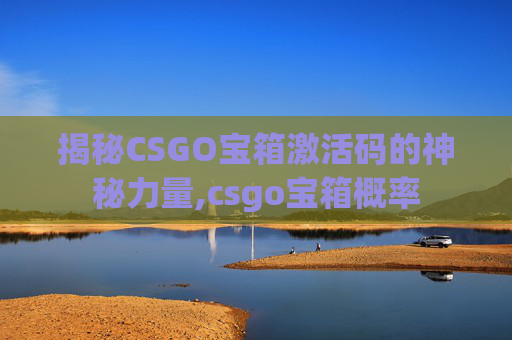 揭秘CSGO宝箱激活码的神秘力量,csgo宝箱概率