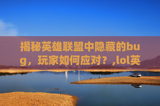 揭秘英雄联盟中隐藏的bug，玩家如何应对？,lol英雄联盟英雄大全
