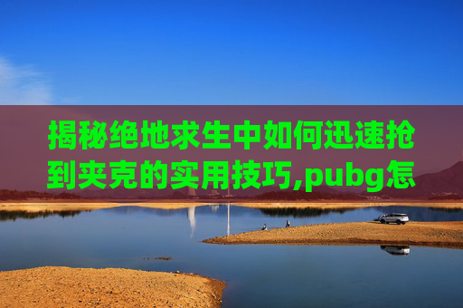 揭秘绝地求生中如何迅速抢到夹克的实用技巧,pubg怎么给枪上皮肤