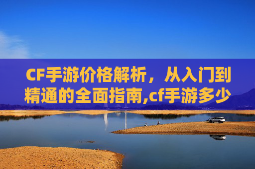 CF手游价格解析，从入门到精通的全面指南,cf手游多少钱到v10