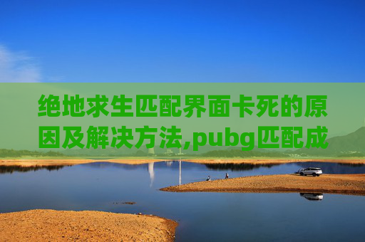 绝地求生匹配界面卡死的原因及解决方法,pubg匹配成功但是一直加载中