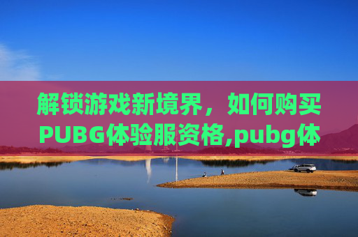 解锁游戏新境界，如何购买PUBG体验服资格,pubg体验服资格申请