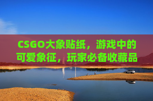 CSGO大象贴纸，游戏中的可爱象征，玩家必备收藏品,csgo大r贴纸多少钱