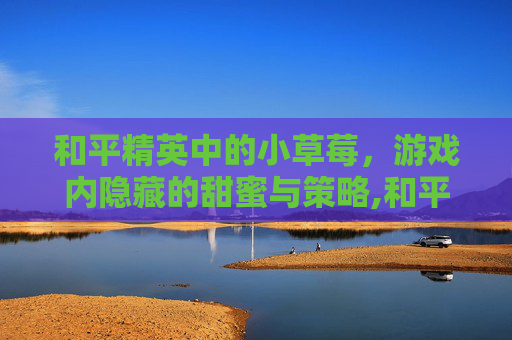 和平精英中的小草莓，游戏内隐藏的甜蜜与策略,和平精英中草莓生巧带着猪脸的人
