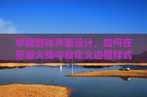 掌握游戏界面设计，如何在穿越火线中自定义边框样式,CFM边框设置步骤