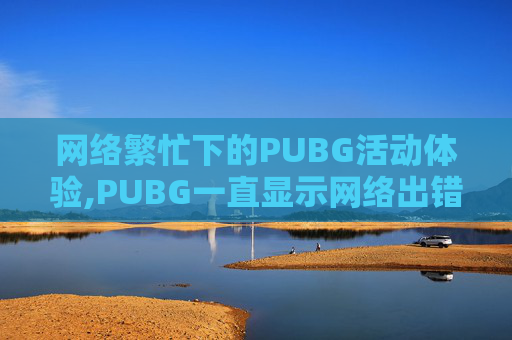 网络繁忙下的PUBG活动体验,PUBG一直显示网络出错怎么办呢