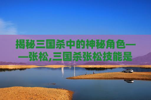 揭秘三国杀中的神秘角色——张松,三国杀张松技能是什么意思啊