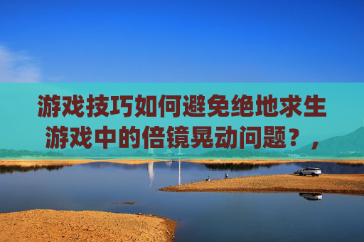 游戏技巧如何避免绝地求生游戏中的倍镜晃动问题？,pubg倍镜怎么调归零