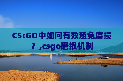 CS:GO中如何有效避免磨损？,csgo磨损机制