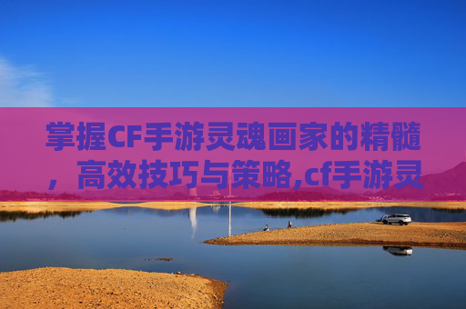掌握CF手游灵魂画家的精髓，高效技巧与策略,cf手游灵魂画家怎么打的