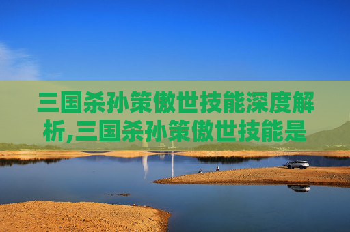 三国杀孙策傲世技能深度解析,三国杀孙策傲世技能是什么