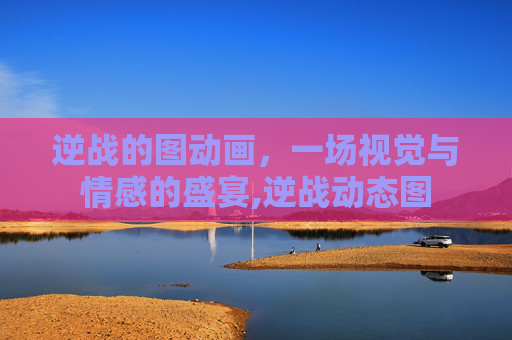 逆战的图动画，一场视觉与情感的盛宴,逆战动态图