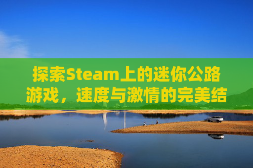 探索Steam上的迷你公路游戏，速度与激情的完美结合,迷你公路手游