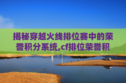 揭秘穿越火线排位赛中的荣誉积分系统,cf排位荣誉积分怎么获得块