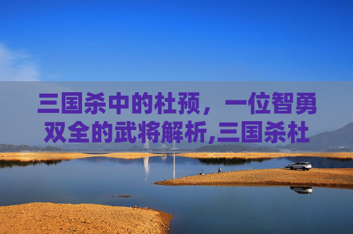 三国杀中的杜预，一位智勇双全的武将解析,三国杀杜预是谁