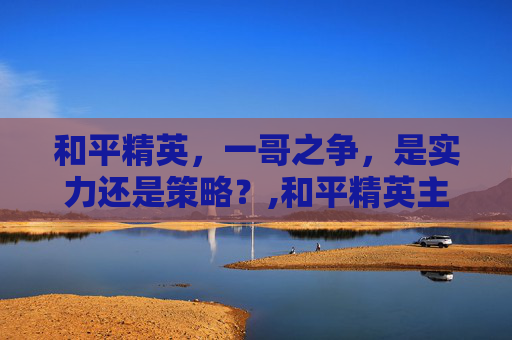 和平精英，一哥之争，是实力还是策略？,和平精英主播不求人2018年的游戏视频