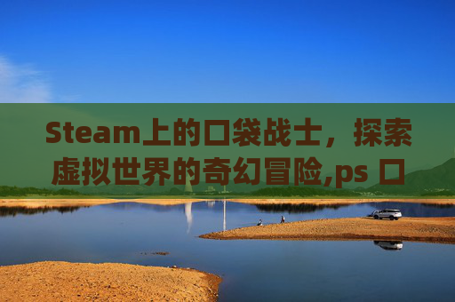 Steam上的口袋战士，探索虚拟世界的奇幻冒险,ps 口袋战士