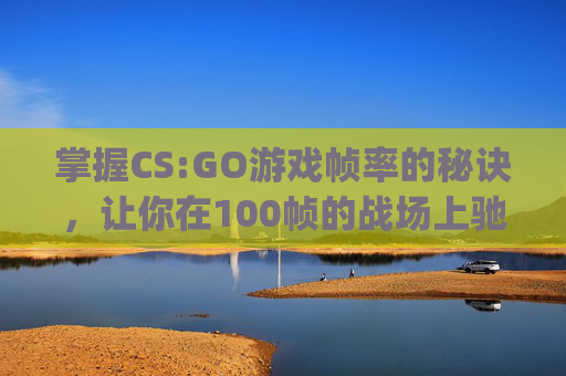 掌握CS:GO游戏帧率的秘诀，让你在100帧的战场上驰骋,csgo只有一百多帧