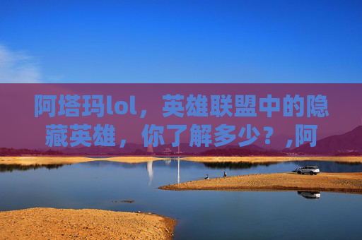阿塔玛lol，英雄联盟中的隐藏英雄，你了解多少？,阿塔玛是什么意思