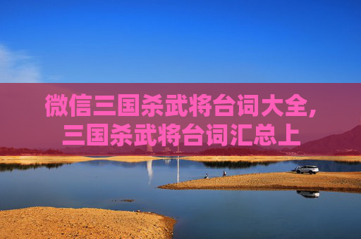 微信三国杀武将台词大全,三国杀武将台词汇总上