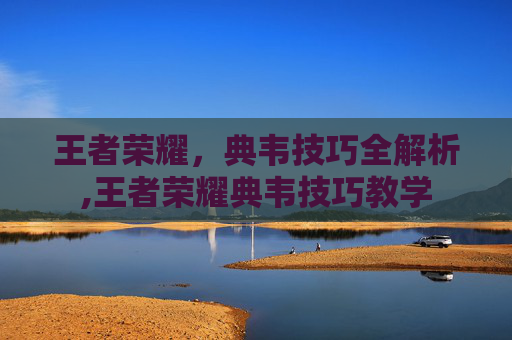 王者荣耀，典韦技巧全解析,王者荣耀典韦技巧教学