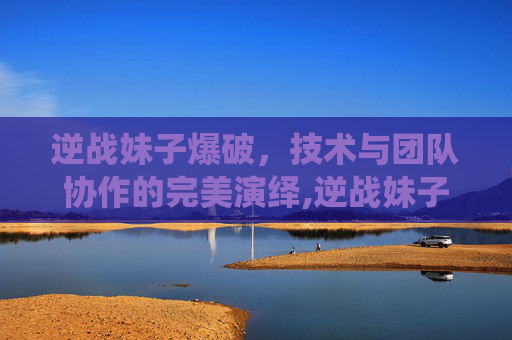 逆战妹子爆破，技术与团队协作的完美演绎,逆战妹子爆破怎么打-第1张图片-游戏守望资讯网