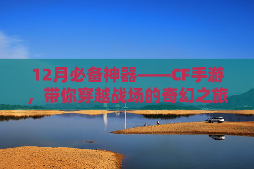 12月必备神器——CF手游，带你穿越战场的奇幻之旅！,12月超级神器召集币活动