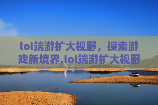 lol端游扩大视野，探索游戏新境界,lol端游扩大视野按什么键
